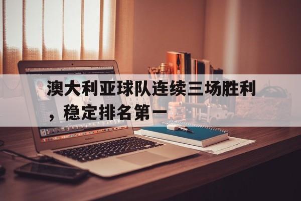 在线娱乐-澳大利亚球队连续三场胜利，稳定排名第一(澳大利亚球队连续三场胜利,稳定排名第一是谁)